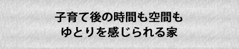 子育て後の時間も空間もゆとりを感じられる家