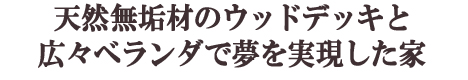 天然無垢材のウッドデッキと広々ベランダで夢を実現した家